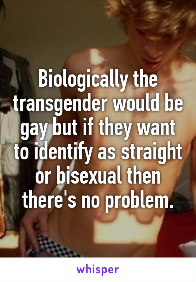 Biologically the transgender would be gay but if they want to identify as straight or bisexual then there's no problem.