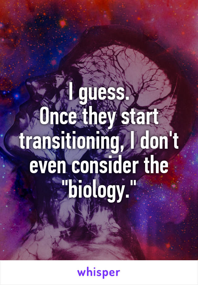 I guess.
Once they start transitioning, I don't even consider the "biology."