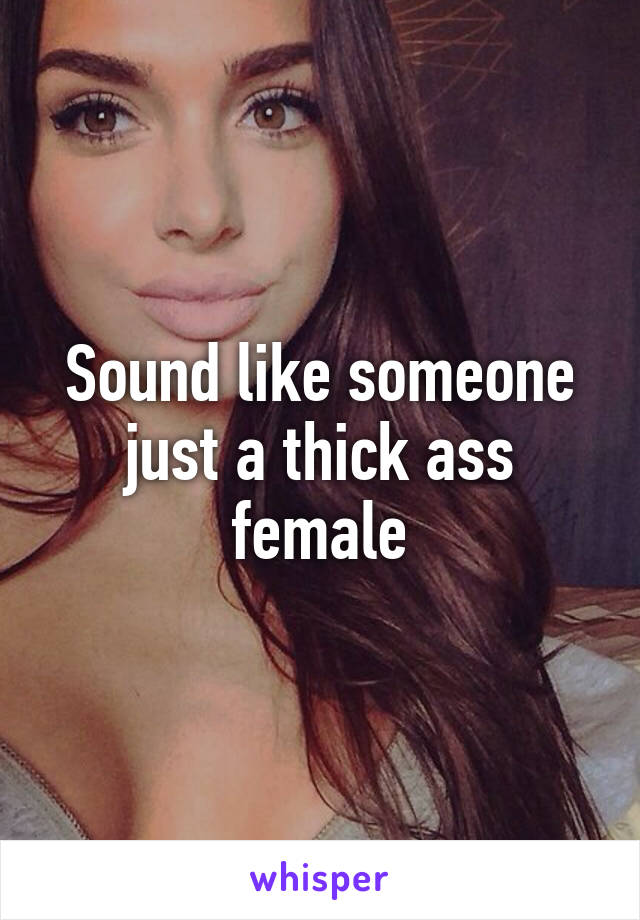 Sound like someone just a thick ass female