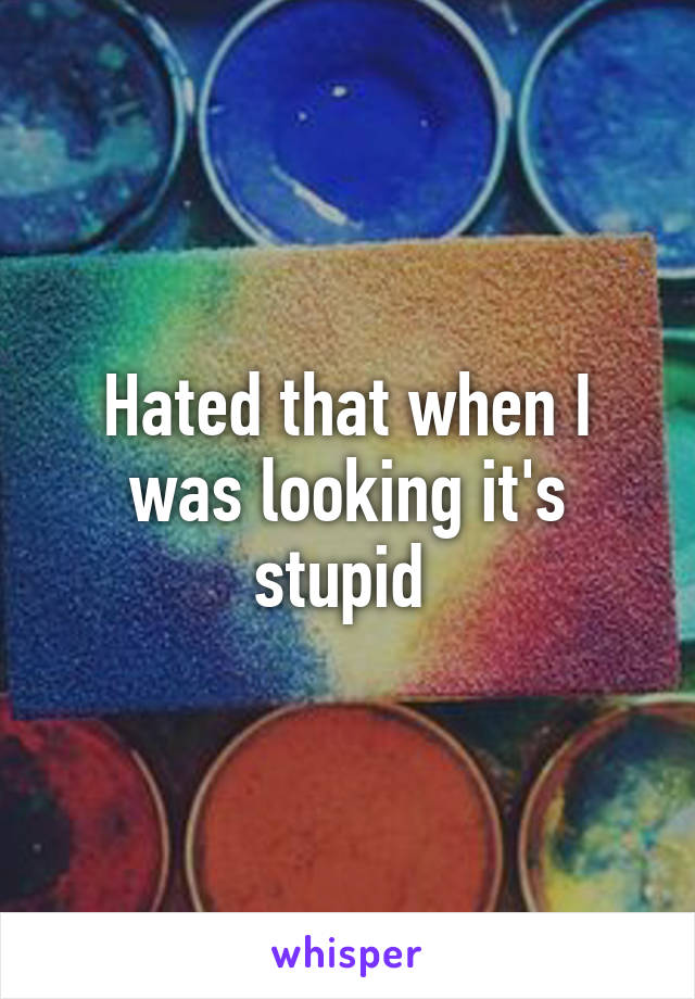 Hated that when I was looking it's stupid 