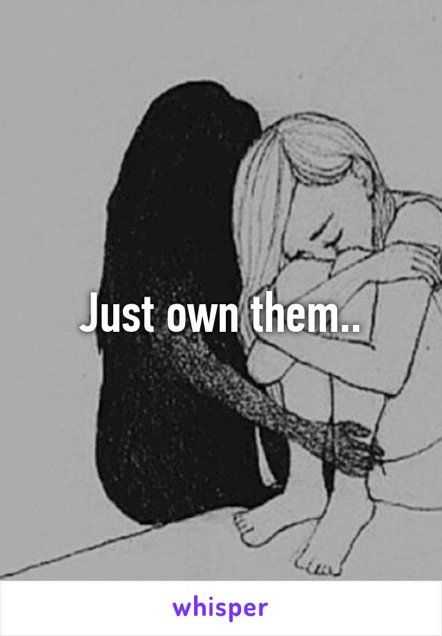 Just own them..