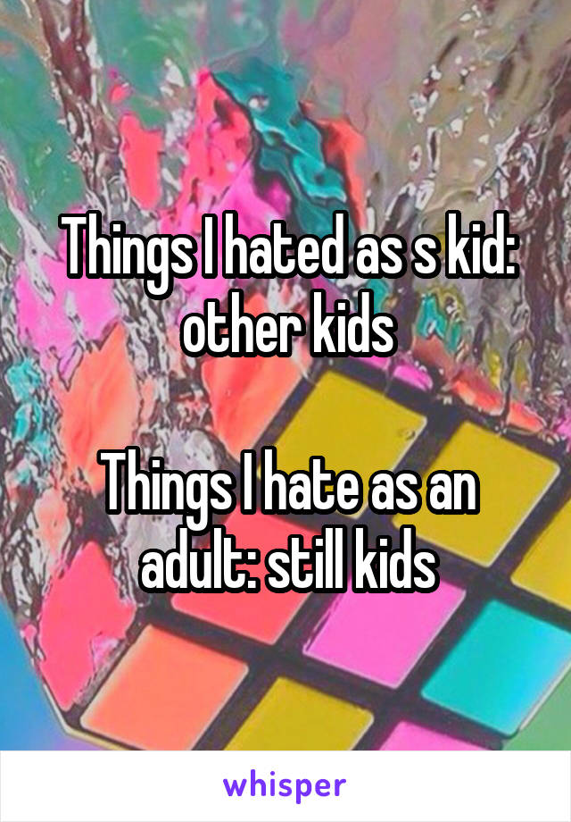Things I hated as s kid: other kids

Things I hate as an adult: still kids