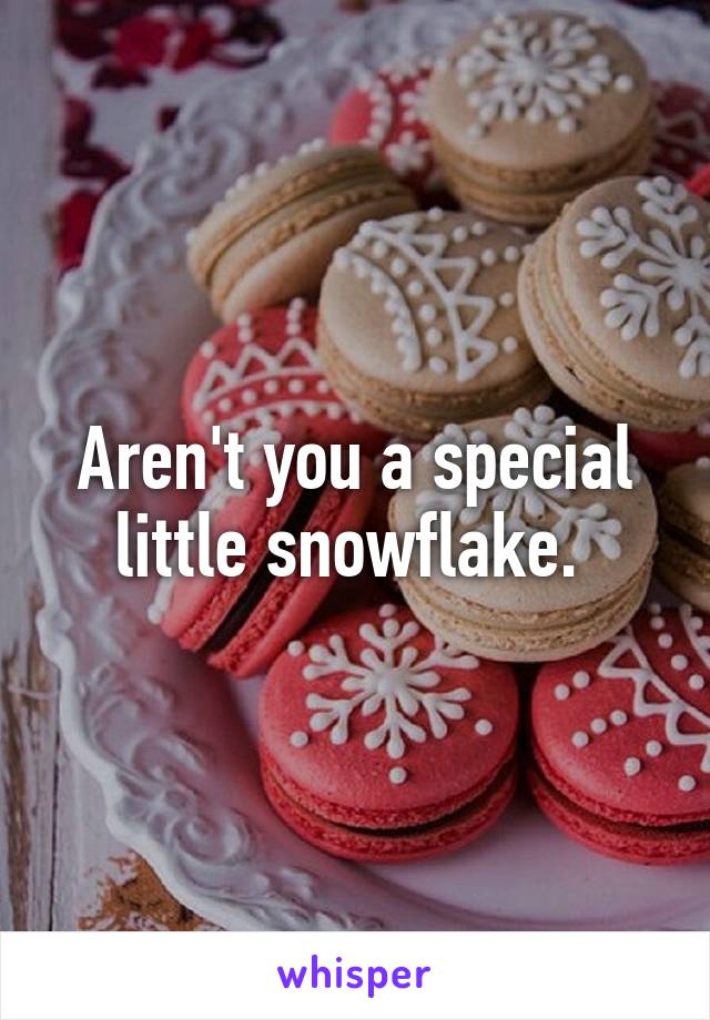 Aren't you a special little snowflake. 