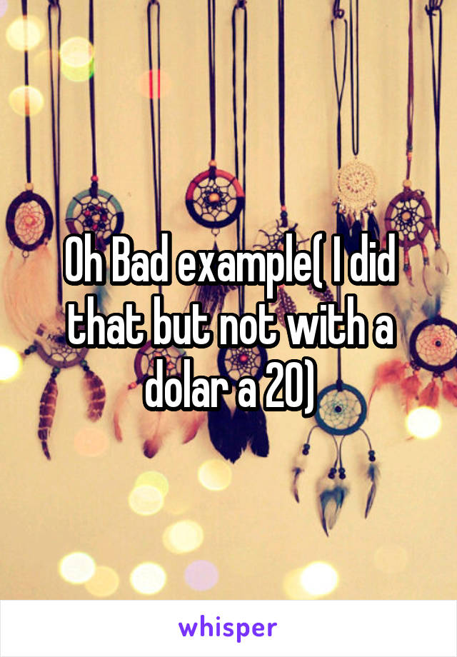 Oh Bad example( I did that but not with a dolar a 20)