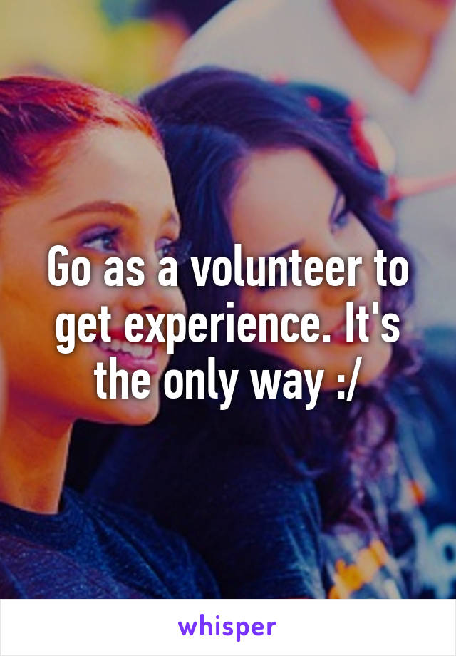 Go as a volunteer to get experience. It's the only way :/