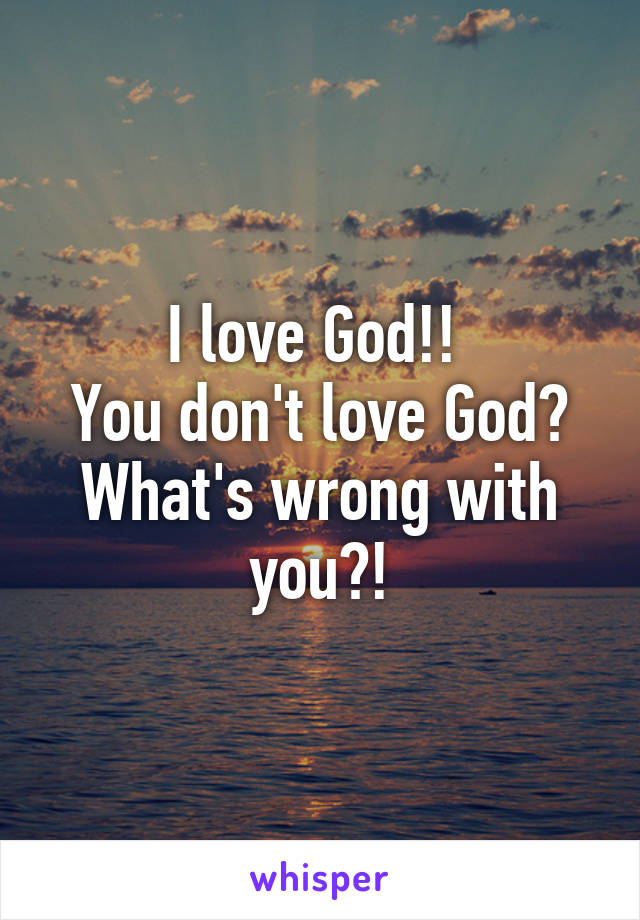 I love God!! 
You don't love God?
What's wrong with you?!