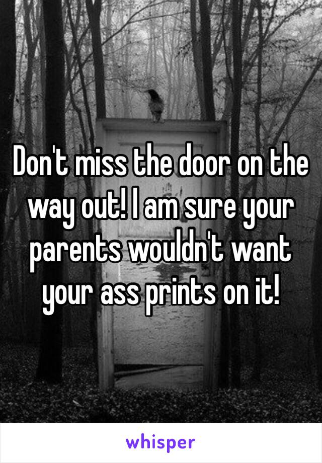 Don't miss the door on the way out! I am sure your parents wouldn't want your ass prints on it!