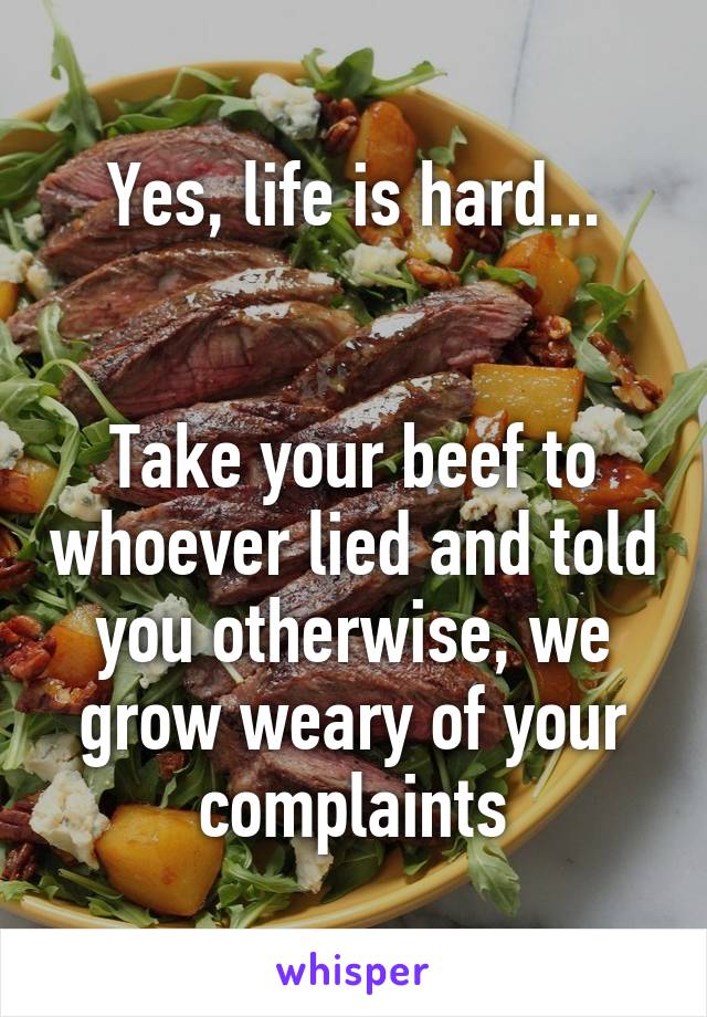 Yes, life is hard...


Take your beef to whoever lied and told you otherwise, we grow weary of your complaints