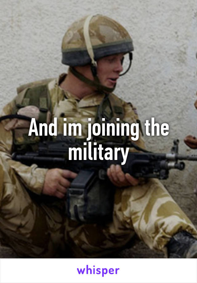 And im joining the military