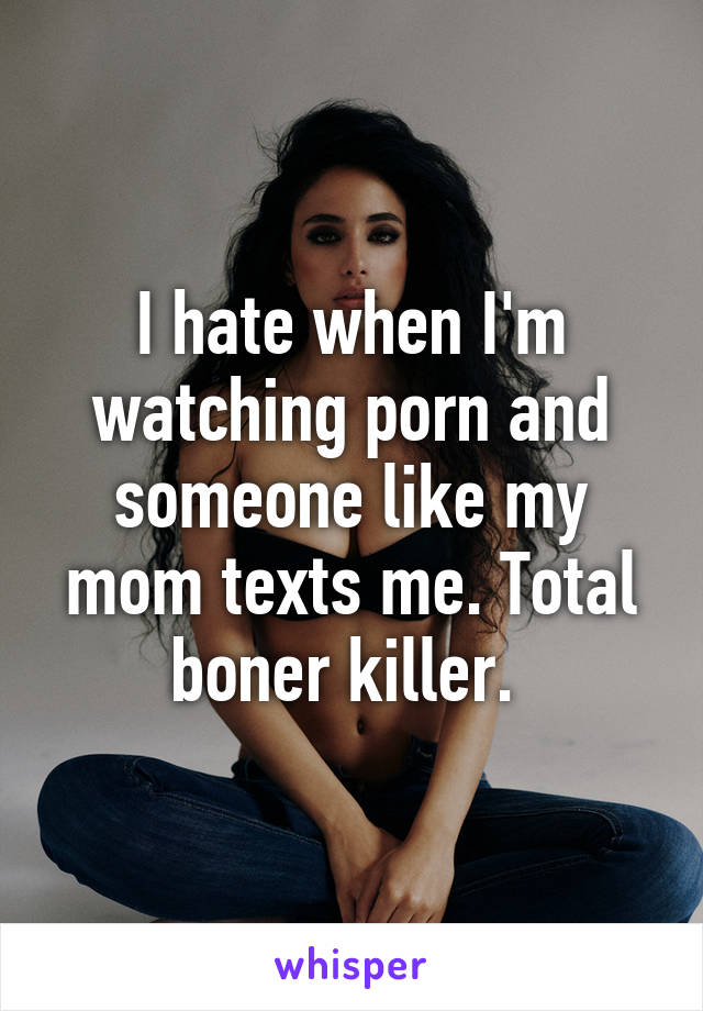 I hate when I'm watching porn and someone like my mom texts me. Total boner killer. 