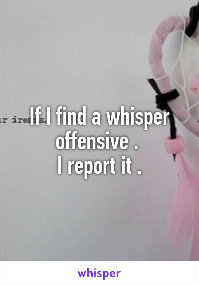 If I find a whisper offensive . 
I report it .