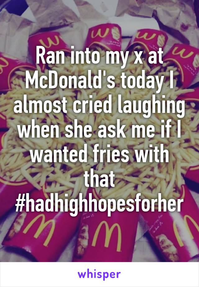 Ran into my x at McDonald's today I almost cried laughing when she ask me if I wanted fries with that
#hadhighhopesforher
