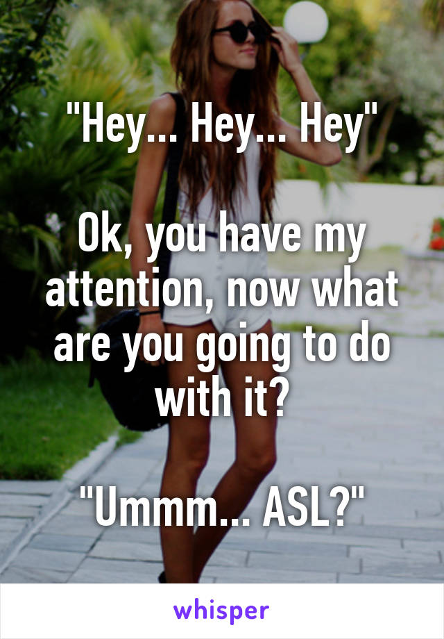 "Hey... Hey... Hey"

Ok, you have my attention, now what are you going to do with it?

"Ummm... ASL?"