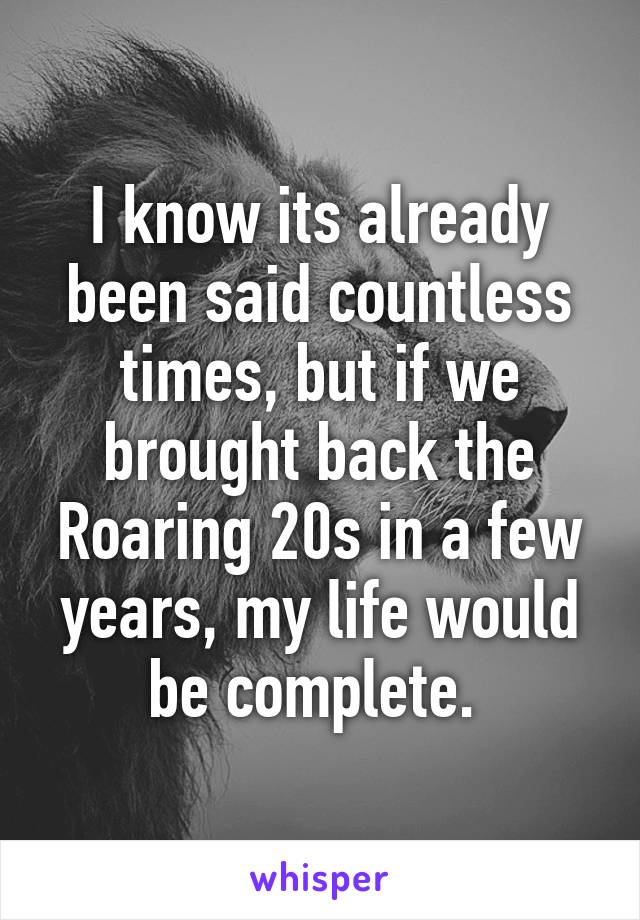 I know its already been said countless times, but if we brought back the Roaring 20s in a few years, my life would be complete. 