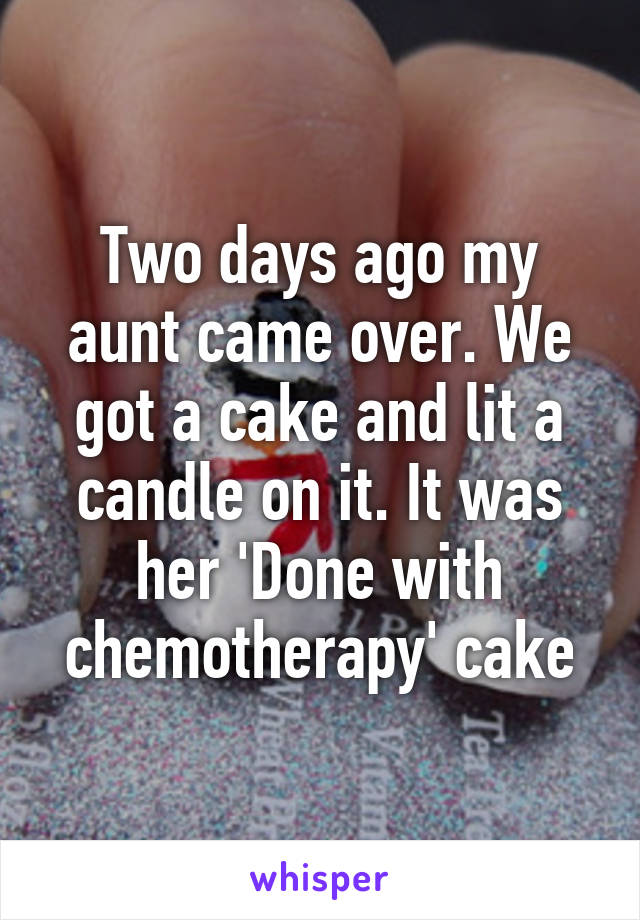 Two days ago my aunt came over. We got a cake and lit a candle on it. It was her 'Done with chemotherapy' cake