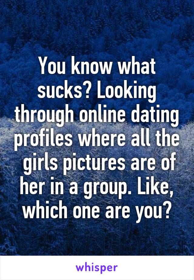 You know what sucks? Looking through online dating profiles where all the  girls pictures are of her in a group. Like, which one are you?