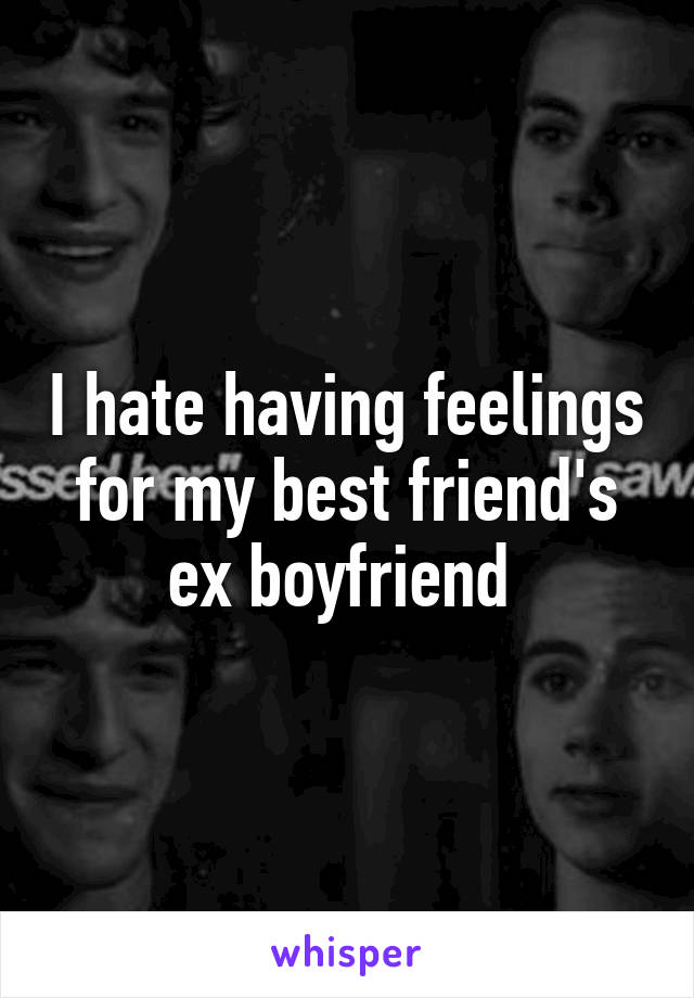 I hate having feelings for my best friend's ex boyfriend 