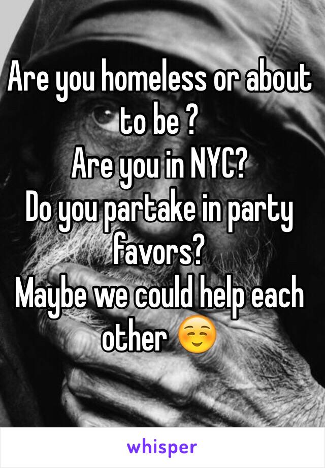 Are you homeless or about to be ?
Are you in NYC?
Do you partake in party favors?
Maybe we could help each other ☺️
