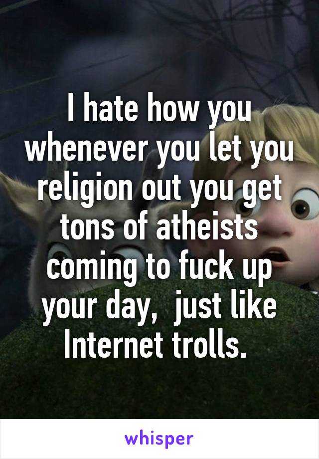 I hate how you whenever you let you religion out you get tons of atheists coming to fuck up your day,  just like Internet trolls. 