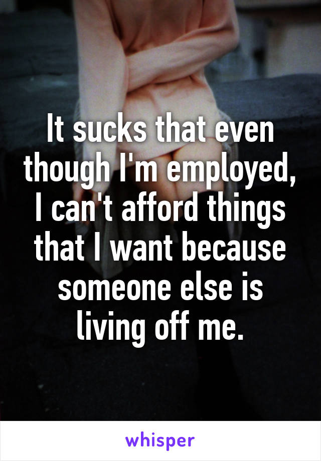 It sucks that even though I'm employed, I can't afford things that I want because someone else is living off me.