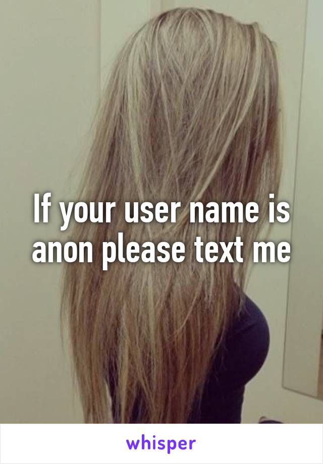 If your user name is anon please text me