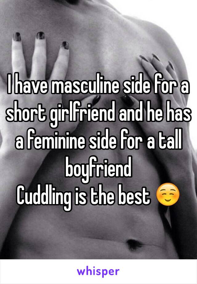 I have masculine side for a short girlfriend and he has a feminine side for a tall boyfriend 
Cuddling is the best ☺️