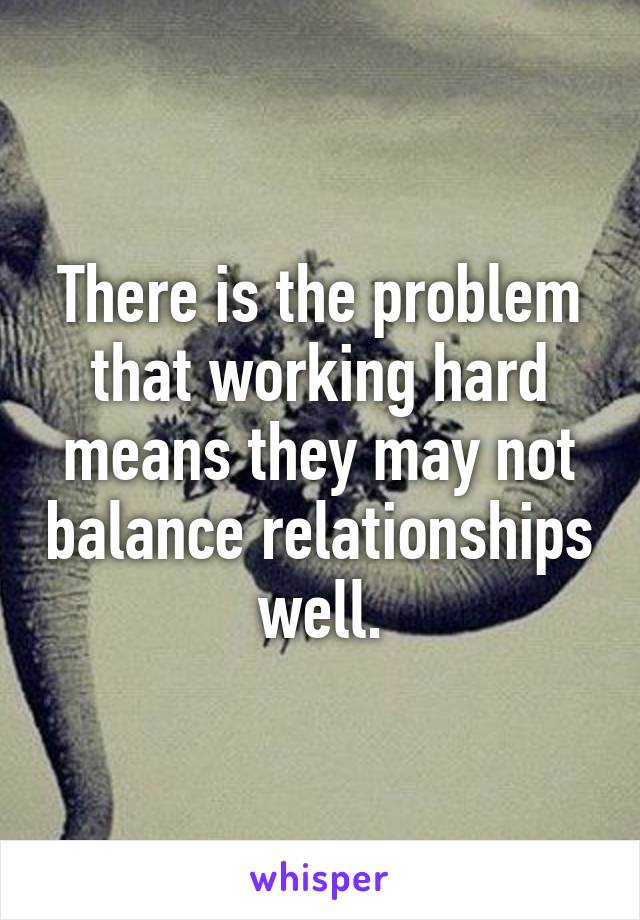 There is the problem that working hard means they may not balance relationships well.