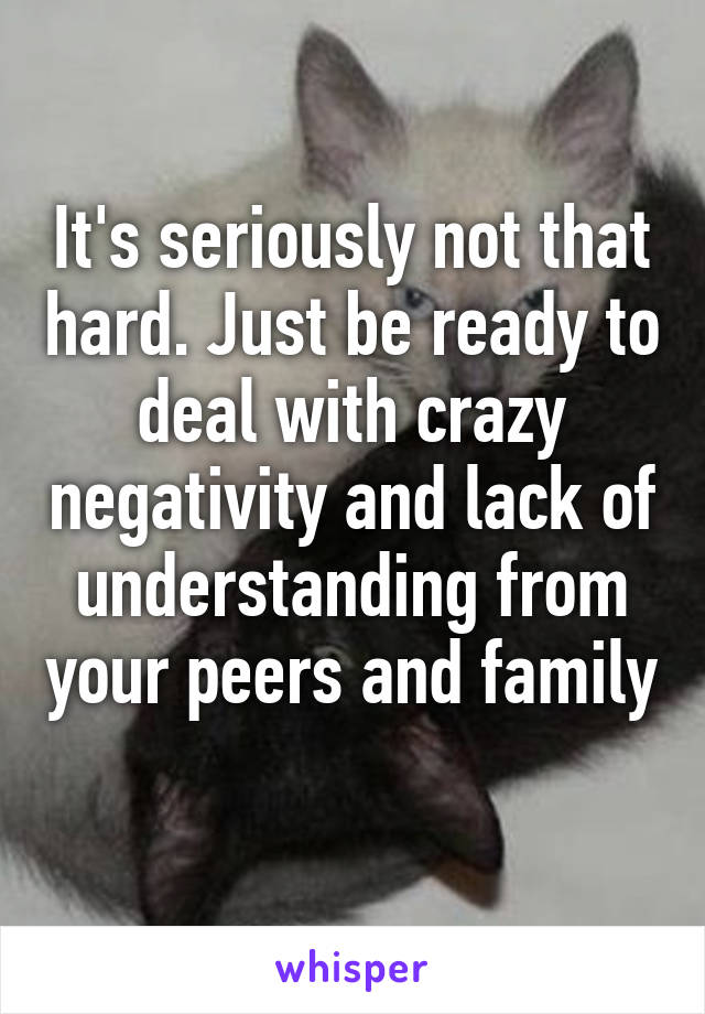 It's seriously not that hard. Just be ready to deal with crazy negativity and lack of understanding from your peers and family 