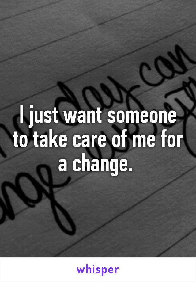 I just want someone to take care of me for a change. 