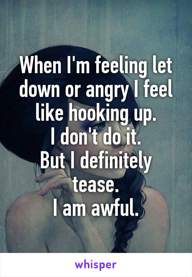 When I'm feeling let down or angry I feel like hooking up.
I don't do it.
But I definitely tease.
I am awful.