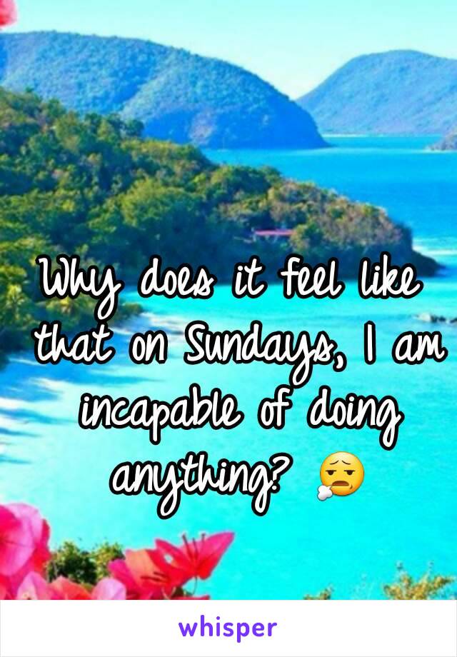 Why does it feel like that on Sundays, I am incapable of doing anything? 😧