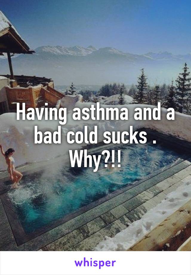 Having asthma and a bad cold sucks . Why?!!