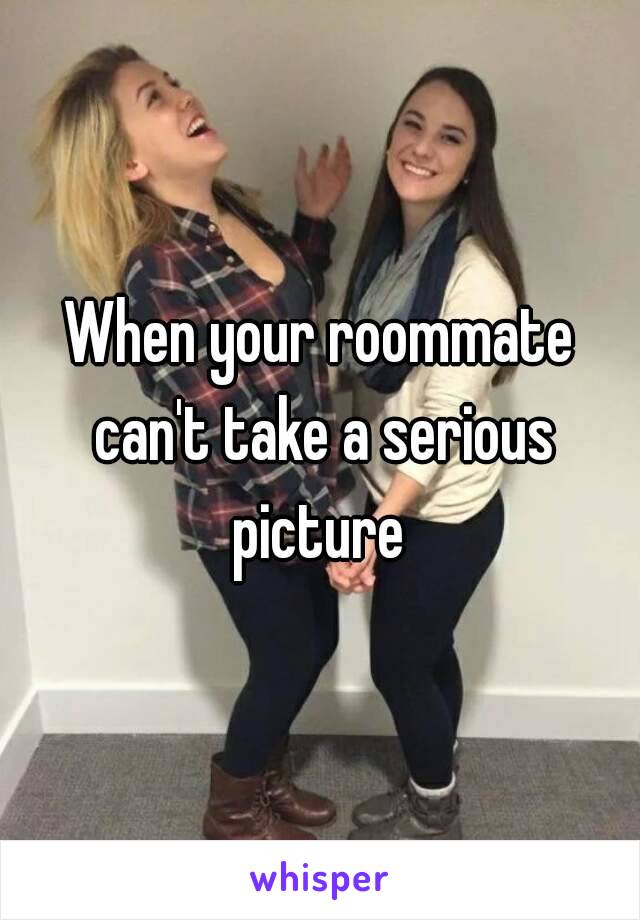 When your roommate can't take a serious picture 