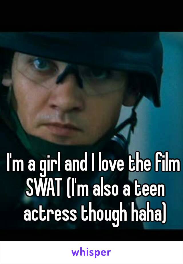 I'm a girl and I love the film SWAT (I'm also a teen actress though haha)