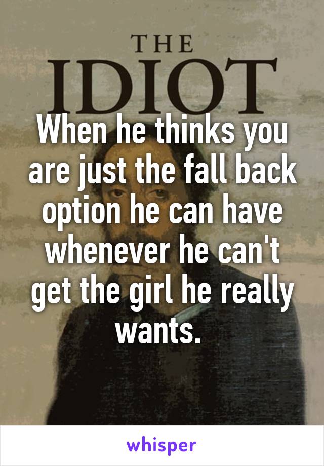 When he thinks you are just the fall back option he can have whenever he can't get the girl he really wants. 