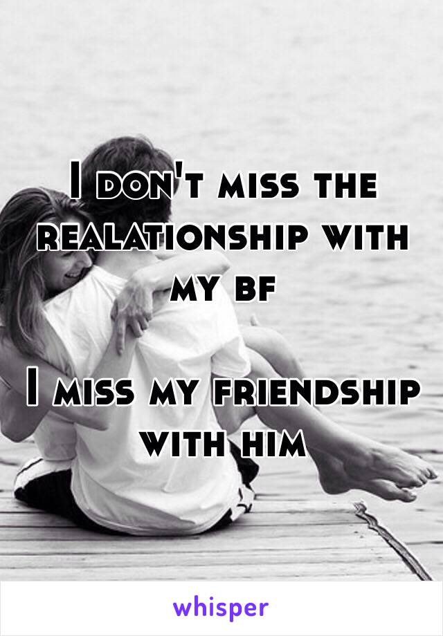 I don't miss the realationship with my bf 

I miss my friendship with him