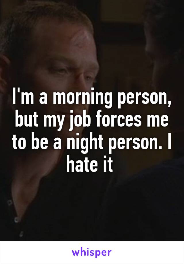 I'm a morning person, but my job forces me to be a night person. I hate it 