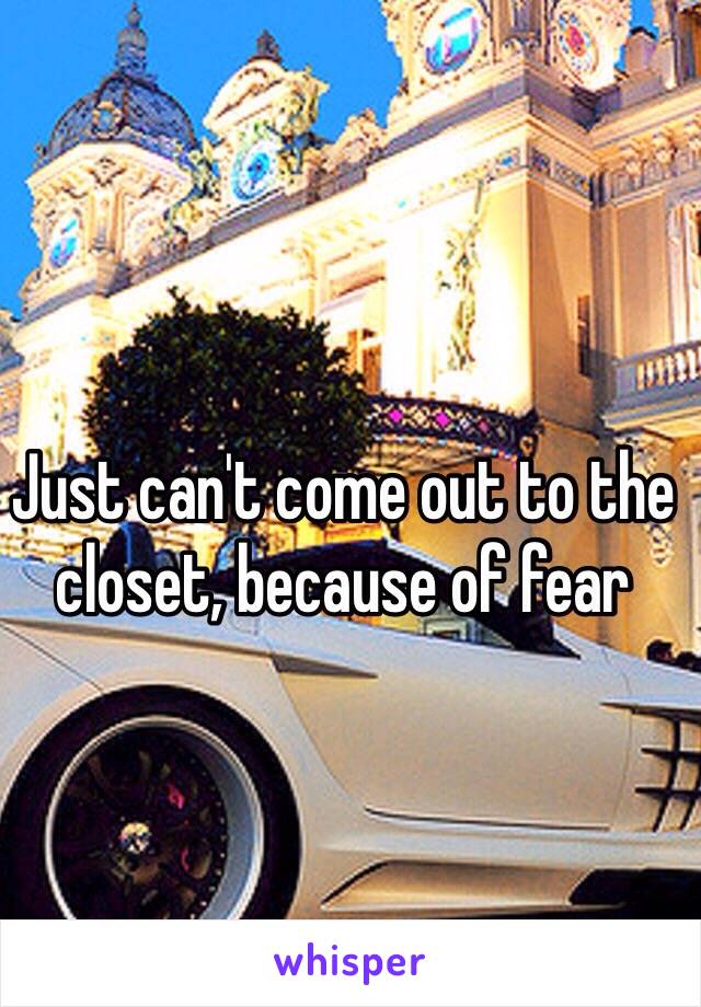 Just can't come out to the closet, because of fear 