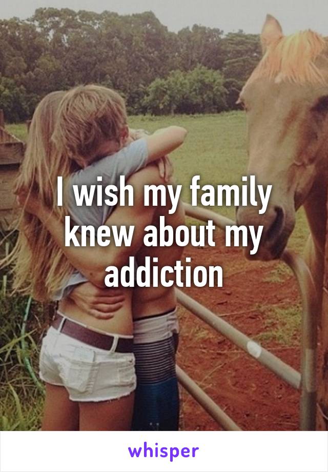 I wish my family knew about my addiction