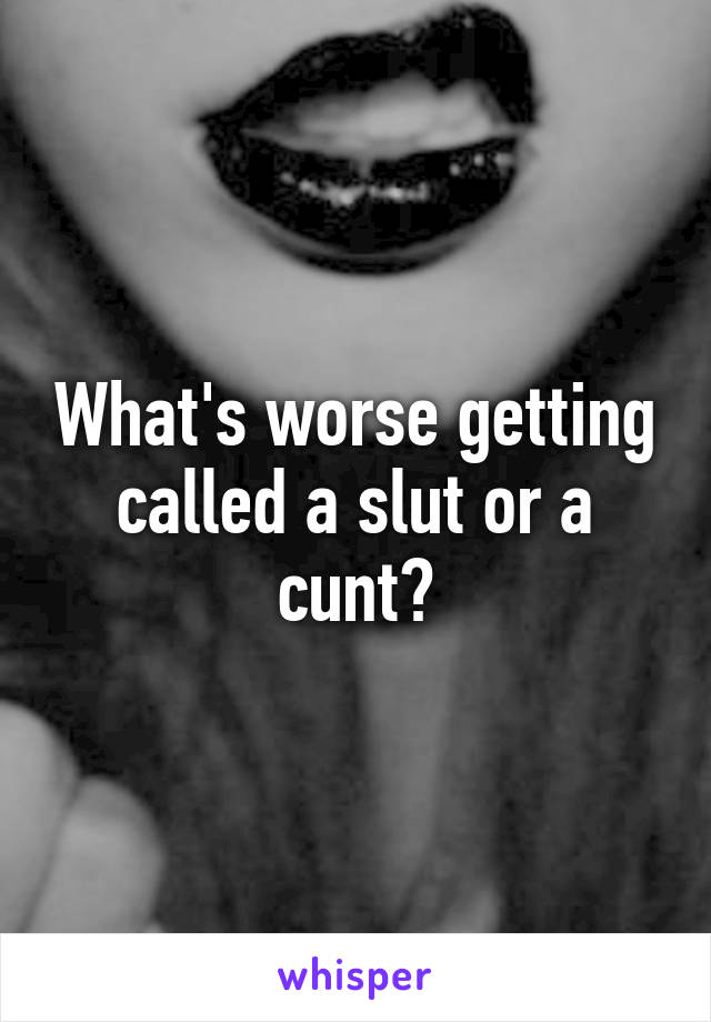 What's worse getting called a slut or a cunt?