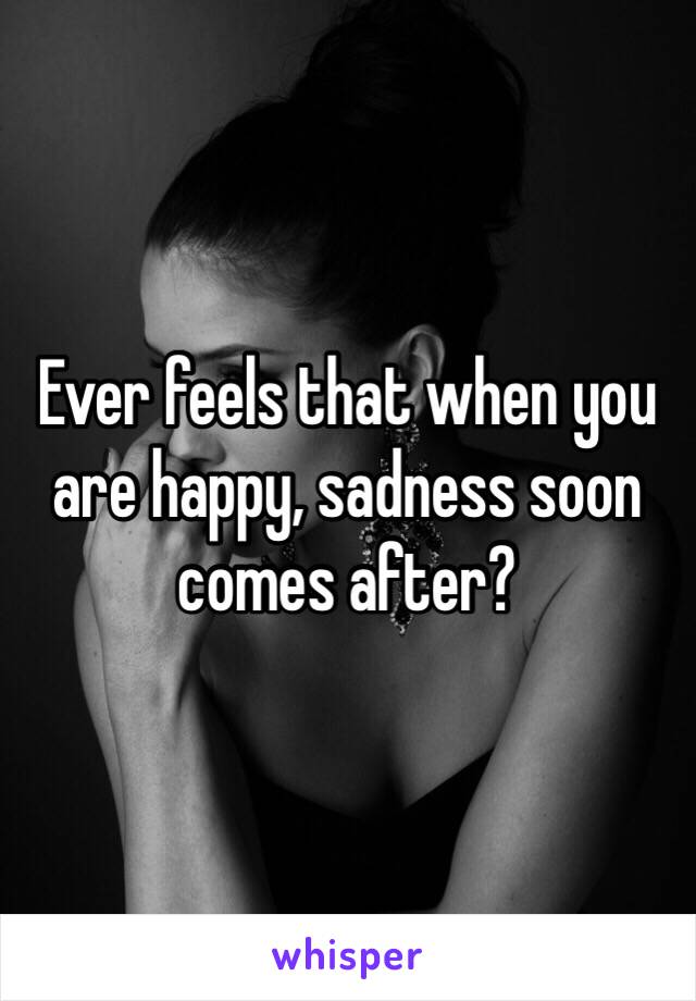 Ever feels that when you are happy, sadness soon comes after?