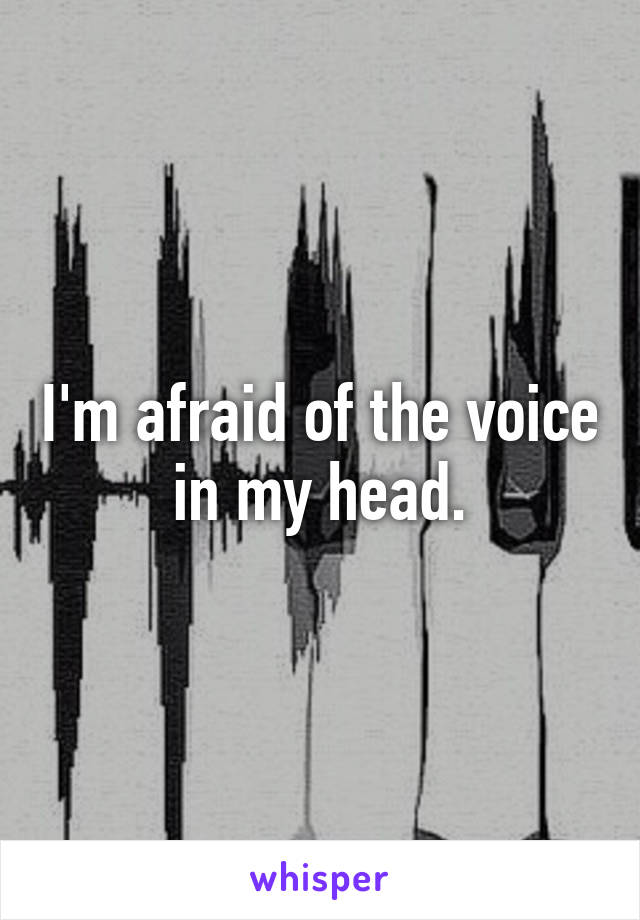 I'm afraid of the voice in my head.