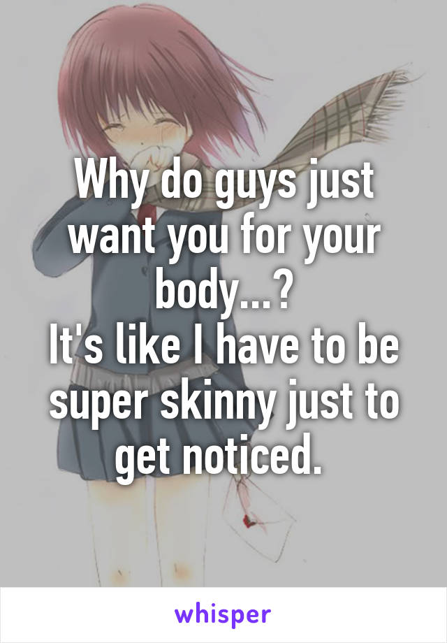 Why do guys just want you for your body...?
It's like I have to be super skinny just to get noticed. 