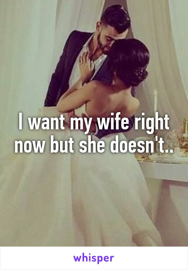 I want my wife right now but she doesn't..