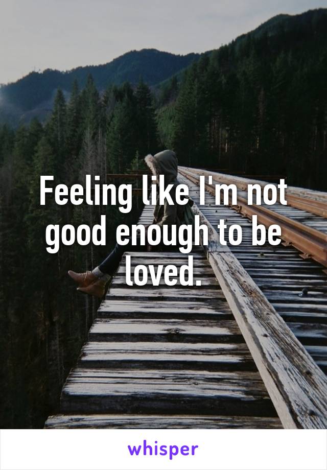 Feeling like I'm not good enough to be loved.