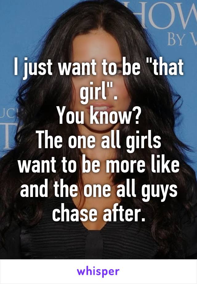 I just want to be "that girl".
You know?
The one all girls want to be more like and the one all guys chase after.