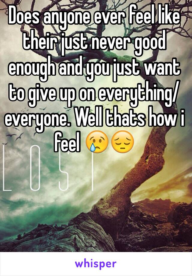 Does anyone ever feel like their just never good enough and you just want to give up on everything/everyone. Well thats how i feel 😢😔