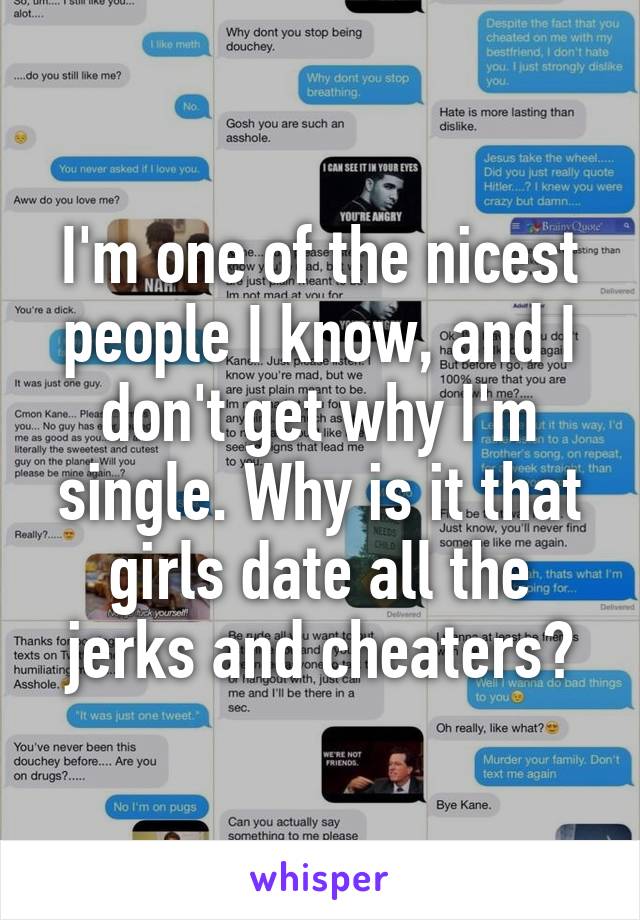 I'm one of the nicest people I know, and I don't get why I'm single. Why is it that girls date all the jerks and cheaters?