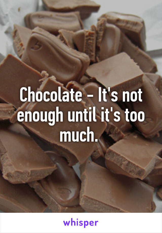 Chocolate - It's not enough until it's too much. 