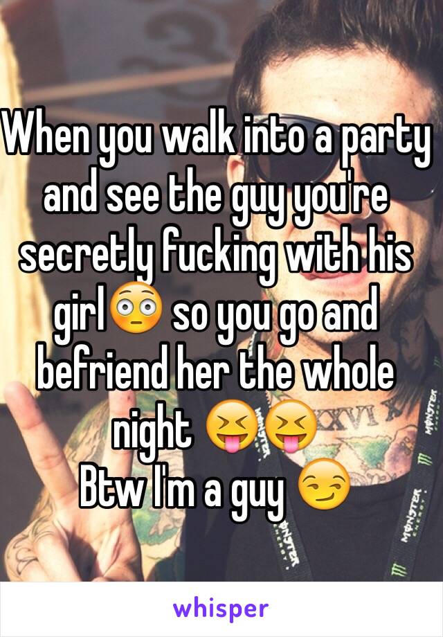 When you walk into a party and see the guy you're secretly fucking with his girl😳 so you go and befriend her the whole night 😝😝 
Btw I'm a guy 😏